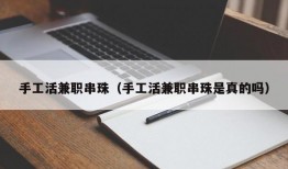 手工活兼职串珠（手工活兼职串珠是真的吗）