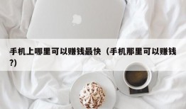 手机上哪里可以赚钱最快（手机那里可以赚钱?）