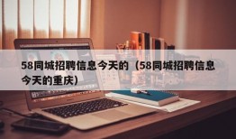 58同城招聘信息今天的（58同城招聘信息今天的重庆）