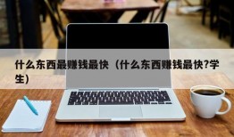 什么东西最赚钱最快（什么东西赚钱最快?学生）