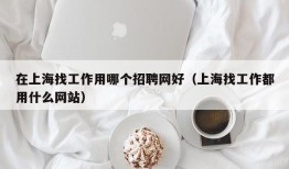 在上海找工作用哪个招聘网好（上海找工作都用什么网站）