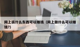 网上搞什么东西可以赚钱（网上做什么可以赚钱?）