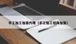 手工加工加盟代理（手工加工招商加盟）