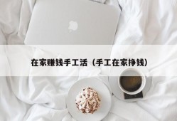 在家赚钱手工活（手工在家挣钱）