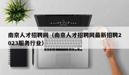 南京人才招聘网（南京人才招聘网最新招聘2023服务行业）