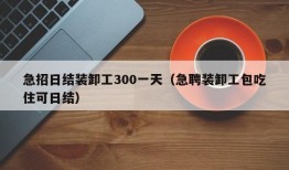 急招日结装卸工300一天（急聘装卸工包吃住可日结）