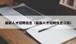 最新人才招聘信息（最新人才招聘信息江苏）