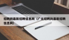 招聘网最新招聘信息网（广元招聘网最新招聘信息网）