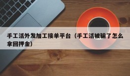 手工活外发加工接单平台（手工活被骗了怎么拿回押金）