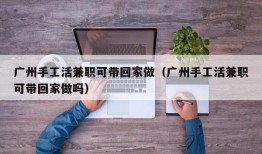 广州手工活兼职可带回家做（广州手工活兼职可带回家做吗）