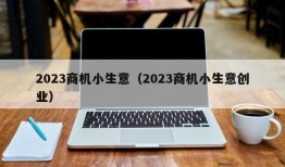 2023商机小生意（2023商机小生意创业）