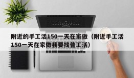 附近的手工活150一天在家做（附近手工活150一天在家做我要找普工活）