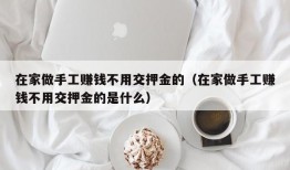 在家做手工赚钱不用交押金的（在家做手工赚钱不用交押金的是什么）