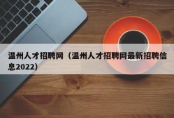 温州人才招聘网（温州人才招聘网最新招聘信息2022）