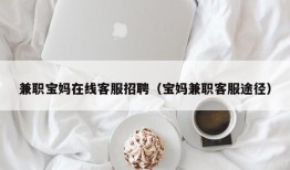 兼职宝妈在线客服招聘（宝妈兼职客服途径）