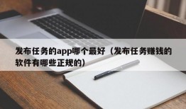 发布任务的app哪个最好（发布任务赚钱的软件有哪些正规的）