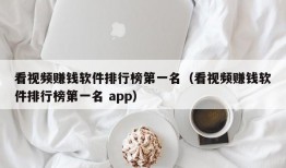 看视频赚钱软件排行榜第一名（看视频赚钱软件排行榜第一名 app）