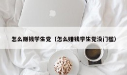 怎么赚钱学生党（怎么赚钱学生党没门槛）