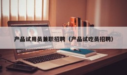 产品试用员兼职招聘（产品试吃员招聘）