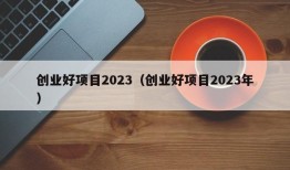 创业好项目2023（创业好项目2023年）