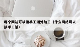 哪个网站可以接手工活外加工（什么网站可以接手工活）