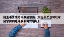 附近手工活可以拿回家做（附近手工活可以拿回家做的电话联系方式地址）