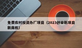 免费农村投资办厂项目（2023创业新项目新商机）