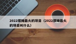 2022摆摊最火的项目（2022摆摊最火的项目叫什么）