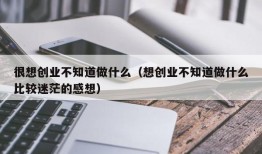 很想创业不知道做什么（想创业不知道做什么比较迷茫的感想）