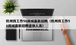 杭州找工作58同城最新招聘（杭州找工作58同城最新招聘退休人员）