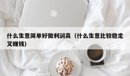 什么生意简单好做利润高（什么生意比较稳定又赚钱）