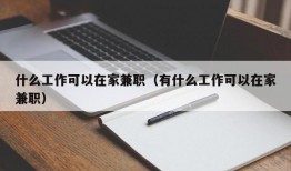 什么工作可以在家兼职（有什么工作可以在家兼职）