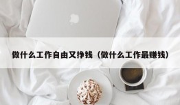 做什么工作自由又挣钱（做什么工作最赚钱）