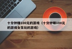 十分钟赚100元的游戏（十分钟赚100元的游戏女生玩的游戏）