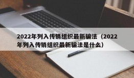 2022年列入传销组织最新骗法（2022年列入传销组织最新骗法是什么）