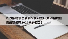 长沙招聘信息最新招聘2023（长沙招聘信息最新招聘2023宁乡招工）