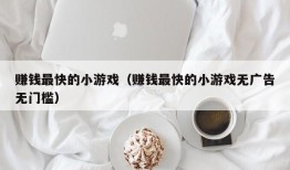 赚钱最快的小游戏（赚钱最快的小游戏无广告无门槛）