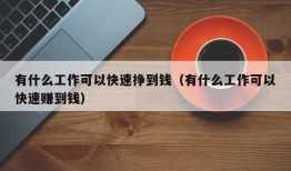 有什么工作可以快速挣到钱（有什么工作可以快速赚到钱）