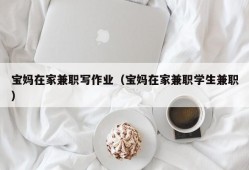 宝妈在家兼职写作业（宝妈在家兼职学生兼职）