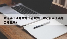 附近手工活外发加工正规的（附近有手工活加工外放吗）