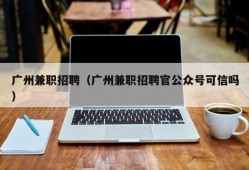 广州兼职招聘（广州兼职招聘官公众号可信吗）