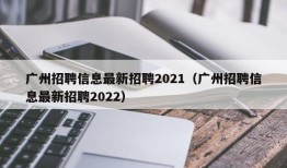 广州招聘信息最新招聘2021（广州招聘信息最新招聘2022）