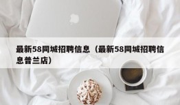 最新58同城招聘信息（最新58同城招聘信息普兰店）