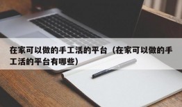 在家可以做的手工活的平台（在家可以做的手工活的平台有哪些）