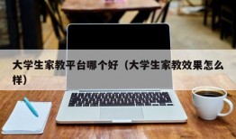 大学生家教平台哪个好（大学生家教效果怎么样）