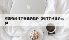 有没有纯打字赚钱的软件（纯打字挣钱的app）