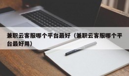 兼职云客服哪个平台最好（兼职云客服哪个平台最好用）