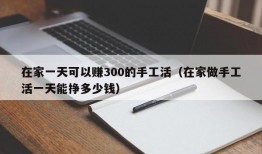 在家一天可以赚300的手工活（在家做手工活一天能挣多少钱）