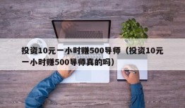 投资10元一小时赚500导师（投资10元一小时赚500导师真的吗）