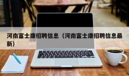 河南富士康招聘信息（河南富士康招聘信息最新）